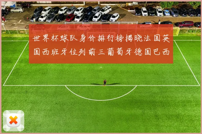 世界杯球队身价排行榜揭晓法国英国西班牙位列前三葡萄牙德国巴西身价均超九亿欧元