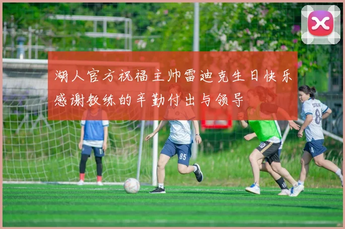 湖人官方祝福主帅雷迪克生日快乐感谢教练的辛勤付出与领导
