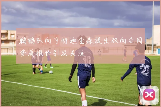 鹈鹕队向亨特迪金森提出双向合同资质报价引发关注