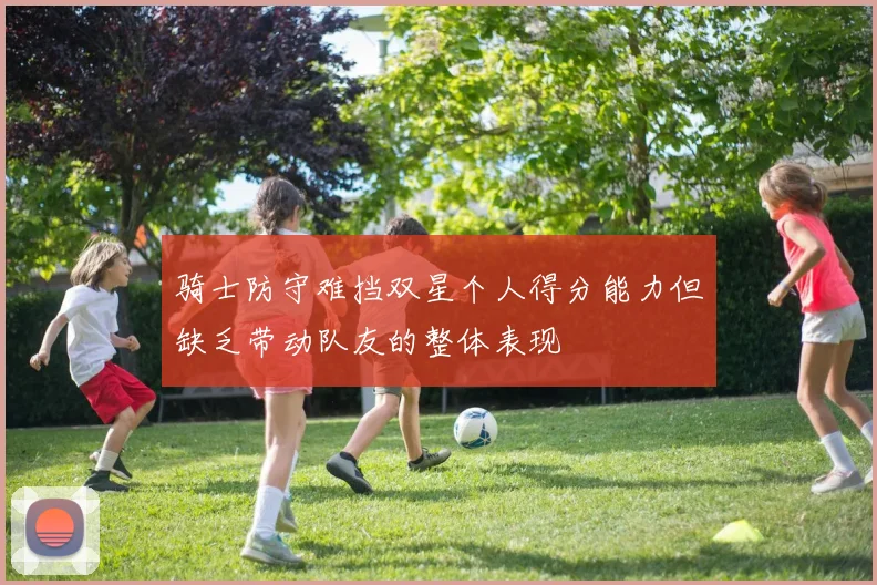 骑士防守难挡双星个人得分能力但缺乏带动队友的整体表现
