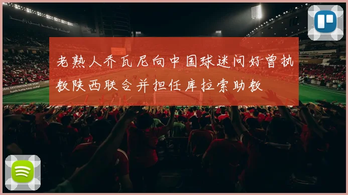老熟人乔瓦尼向中国球迷问好曾执教陕西联合并担任库拉索助教