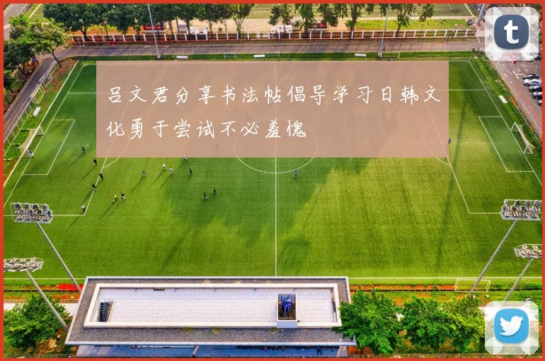 吕文君分享书法帖倡导学习日韩文化勇于尝试不必羞愧