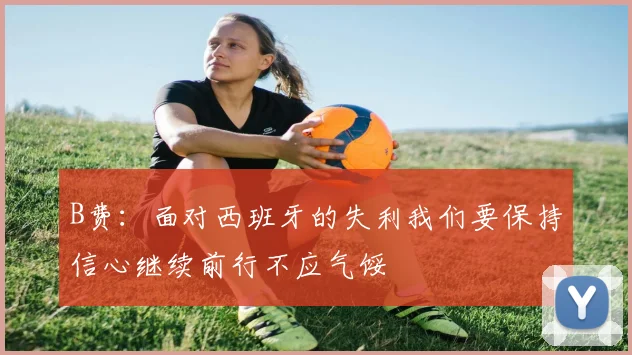 B费：面对西班牙的失利我们要保持信心继续前行不应气馁