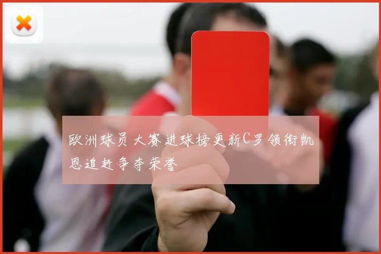 欧洲球员大赛进球榜更新C罗领衔凯恩追赶争夺荣誉