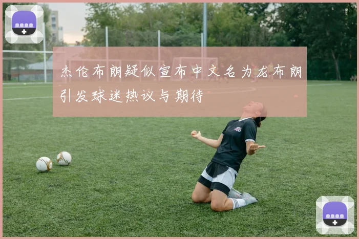 杰伦布朗疑似宣布中文名为龙布朗引发球迷热议与期待