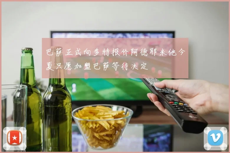 巴萨正式向多特报价阿德耶米他今夏只愿加盟巴萨等待决定