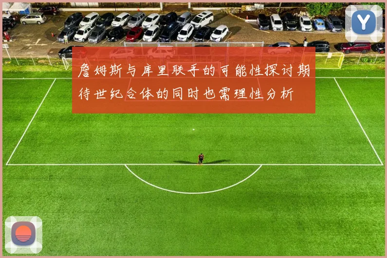 詹姆斯与库里联手的可能性探讨期待世纪合体的同时也需理性分析