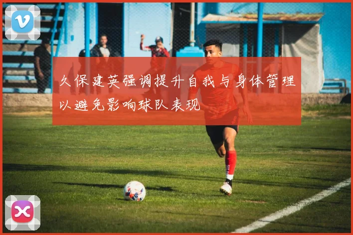 久保建英强调提升自我与身体管理以避免影响球队表现