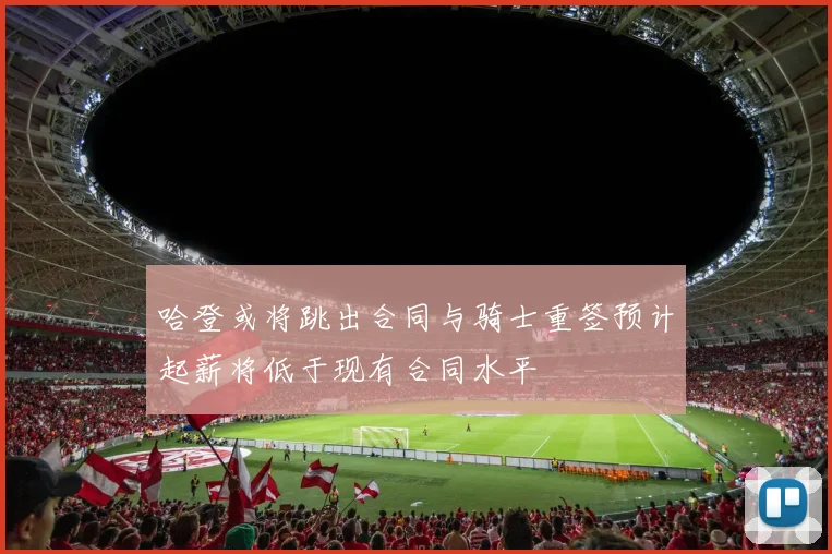 哈登或将跳出合同与骑士重签预计起薪将低于现有合同水平