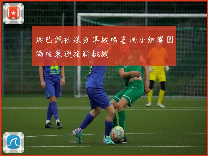 姆巴佩社媒分享战绩喜讯小组赛圆满结束迎接新挑战